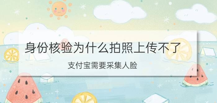 身份核验为什么拍照上传不了 支付宝需要采集人脸,但又通不过认证怎么办？